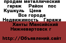 продам металлический гараж  › Район ­ пос.Кушкуль › Цена ­ 60 000 - Все города Недвижимость » Гаражи   . Ханты-Мансийский,Нижневартовск г.